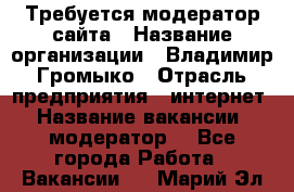 Требуется модератор сайта › Название организации ­ Владимир Громыко › Отрасль предприятия ­ интернет › Название вакансии ­ модератор  - Все города Работа » Вакансии   . Марий Эл респ.
